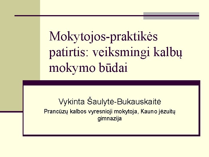 Mokytojos-praktikės patirtis: veiksmingi kalbų mokymo būdai Vykinta Šaulytė-Bukauskaitė Prancūzų kalbos vyresnioji mokytoja, Kauno jėzuitų