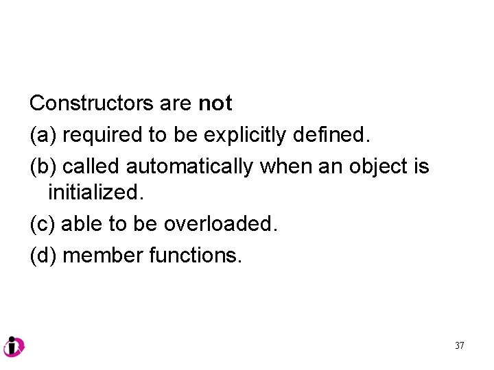 Constructors are not (a) required to be explicitly defined. (b) called automatically when an
