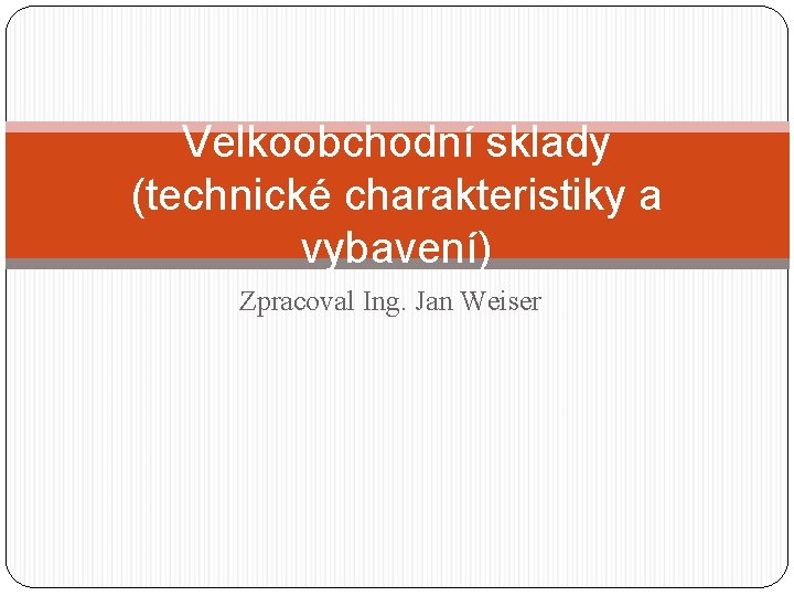 Velkoobchodní sklady (technické charakteristiky a vybavení) Zpracoval Ing. Jan Weiser 