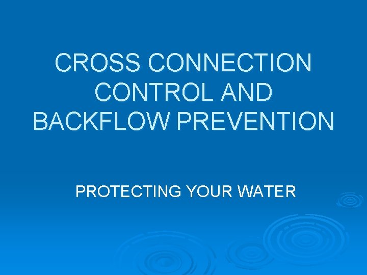 CROSS CONNECTION CONTROL AND BACKFLOW PREVENTION PROTECTING YOUR WATER 