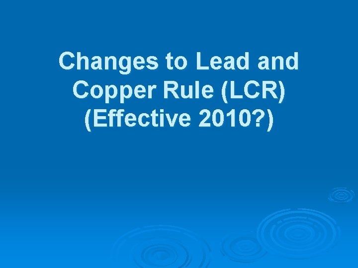 Changes to Lead and Copper Rule (LCR) (Effective 2010? ) 