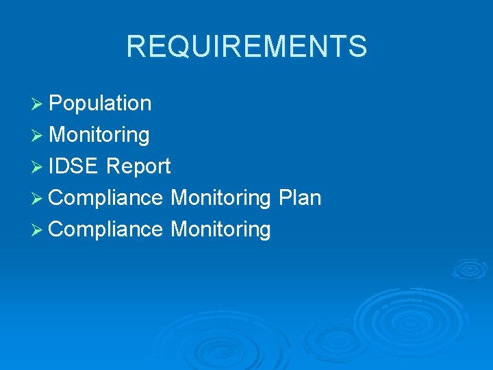 REQUIREMENTS Ø Population Ø Monitoring Ø IDSE Report Ø Compliance Monitoring Plan Ø Compliance