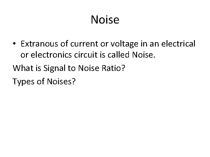 Noise • Extranous of current or voltage in an electrical or electronics circuit is