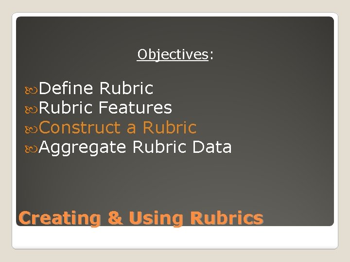 Objectives: Define Rubric Features Construct a Rubric Aggregate Rubric Data Creating & Using Rubrics