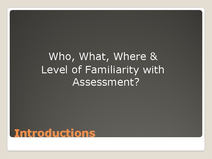 Who, What, Where & Level of Familiarity with Assessment? Introductions 