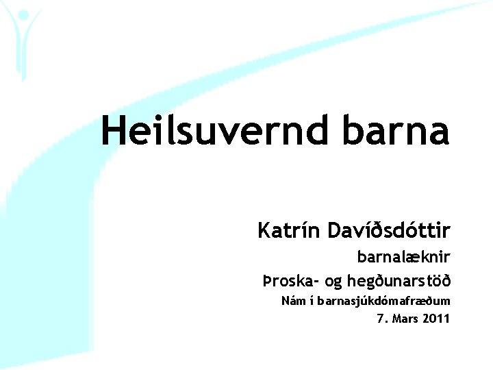 Heilsuvernd barna Katrín Davíðsdóttir barnalæknir Þroska- og hegðunarstöð Nám í barnasjúkdómafræðum 7. Mars 2011