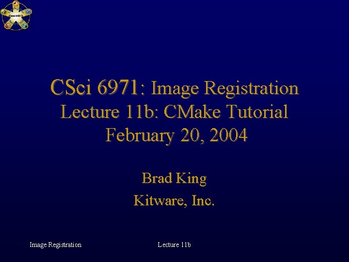 CSci 6971: Image Registration Lecture 11 b: CMake Tutorial February 20, 2004 Brad King