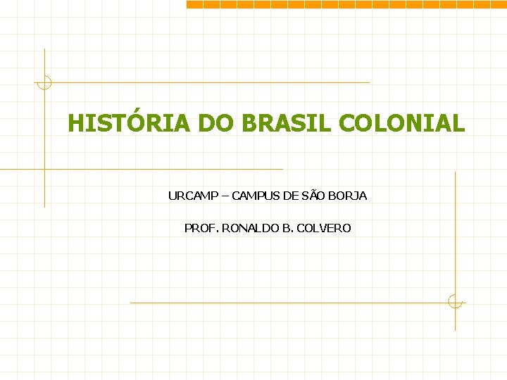 HISTÓRIA DO BRASIL COLONIAL URCAMP – CAMPUS DE SÃO BORJA PROF. RONALDO B. COLVERO