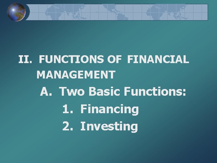II. FUNCTIONS OF FINANCIAL MANAGEMENT A. Two Basic Functions: 1. Financing 2. Investing 