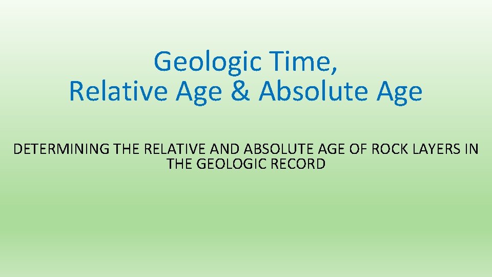 Geologic Time, Relative Age & Absolute Age DETERMINING THE RELATIVE AND ABSOLUTE AGE OF