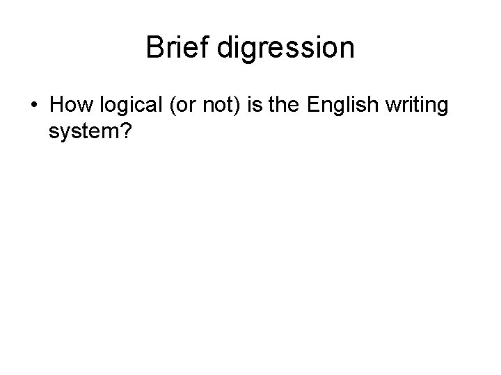 Brief digression • How logical (or not) is the English writing system? 