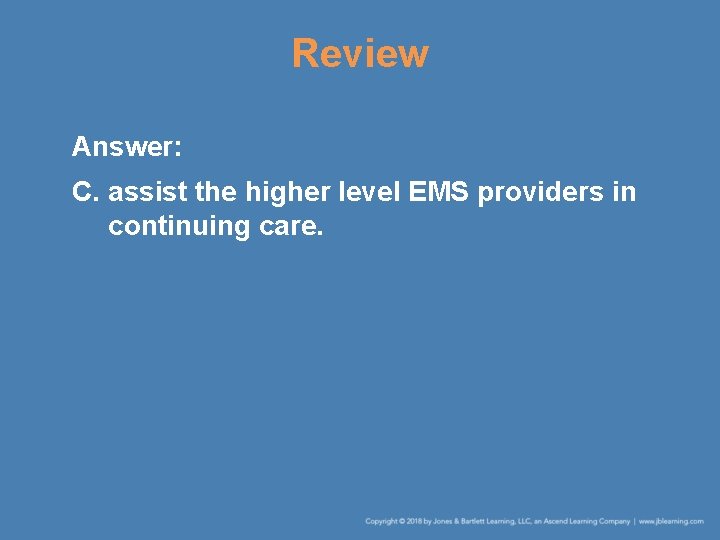 Review Answer: C. assist the higher level EMS providers in continuing care. 