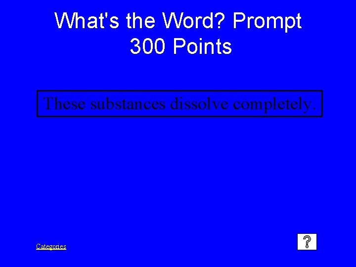What's the Word? Prompt 300 Points These substances dissolve completely. Categories 