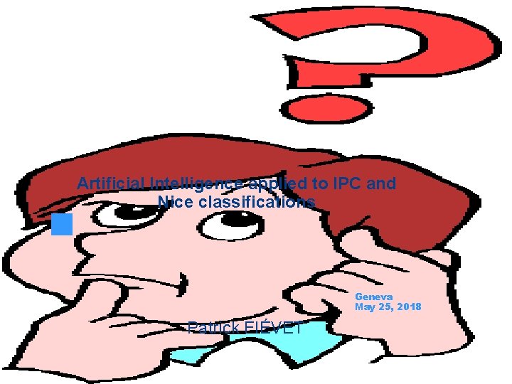 Artificial Intelligence applied to IPC and Nice classifications Geneva May 25, 2018 Patrick FIÉVET Artificial Intelligence applied to IPC and Nice classifications Geneva May 25, 2018 Patrick FIÉVET