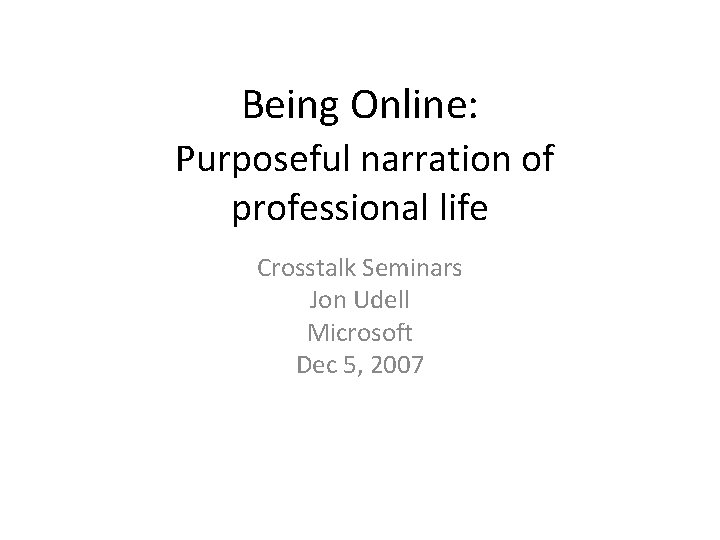 Being Online: Purposeful narration of professional life Crosstalk Seminars Jon Udell Microsoft Dec 5,