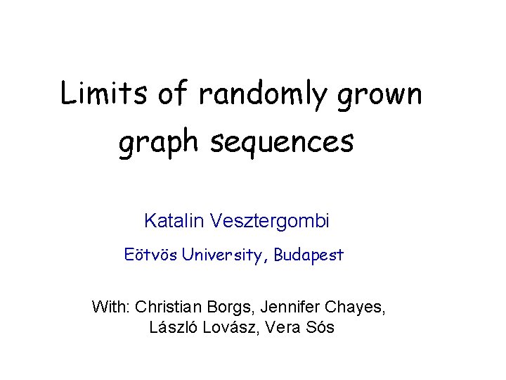 Limits of randomly grown graph sequences Katalin Vesztergombi Eötvös University, Budapest With: Christian Borgs,