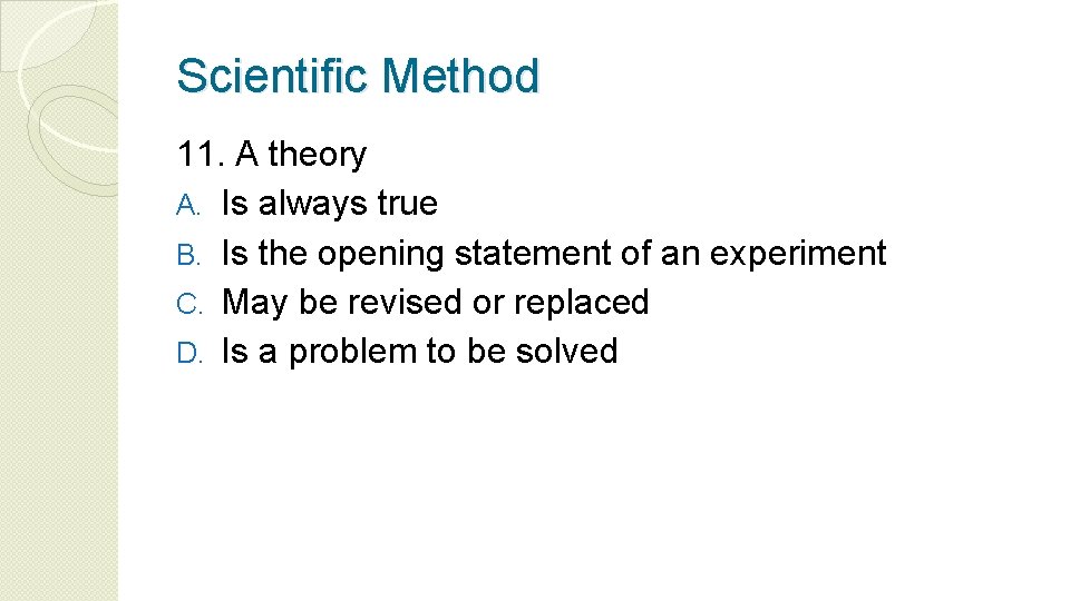 Scientific Method 11. A theory A. Is always true B. Is the opening statement