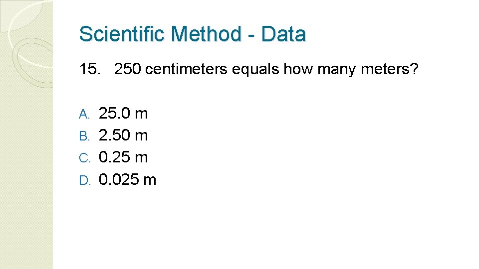 Scientific Method - Data 15. 250 centimeters equals how many meters? 25. 0 m