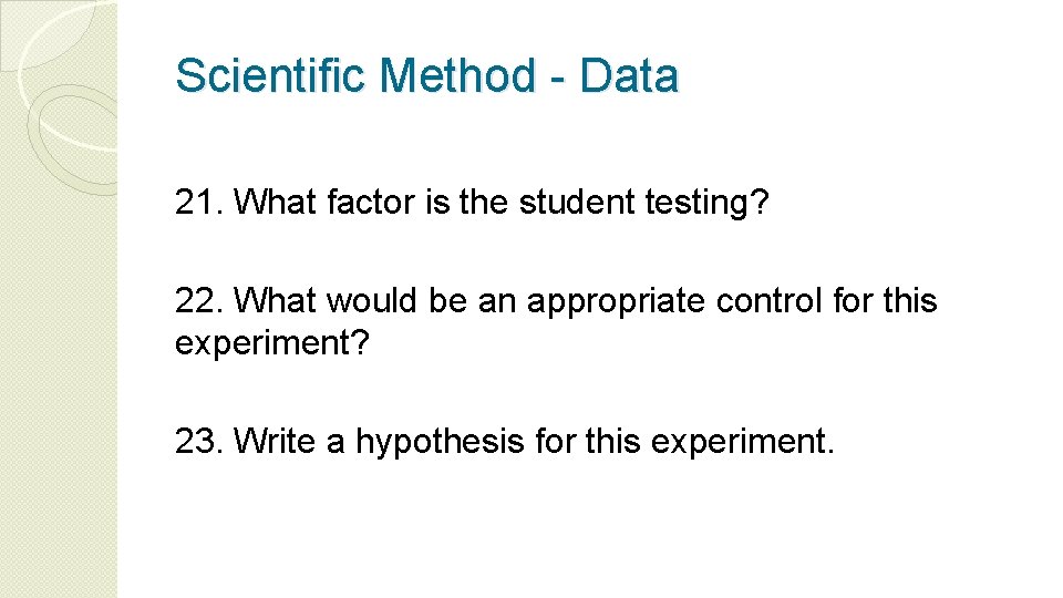 Scientific Method - Data 21. What factor is the student testing? 22. What would
