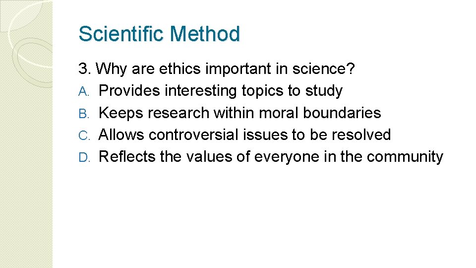 Scientific Method 3. Why are ethics important in science? A. Provides interesting topics to