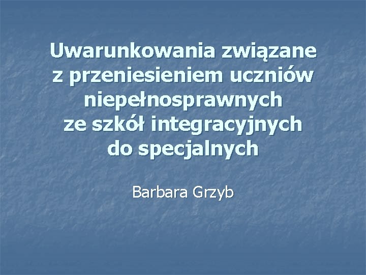 Uwarunkowania związane z przeniesieniem uczniów niepełnosprawnych ze szkół integracyjnych do specjalnych Barbara Grzyb 