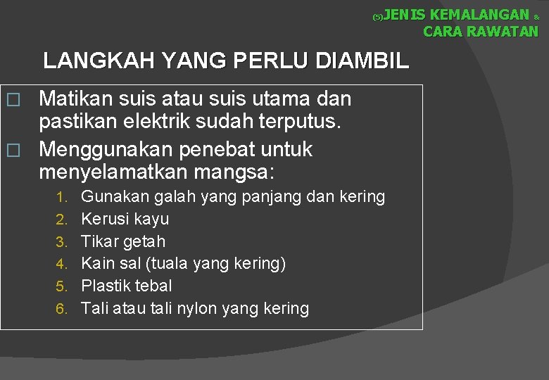 JENIS KEMALANGAN & CARA RAWATAN (5) LANGKAH YANG PERLU DIAMBIL Matikan suis atau suis