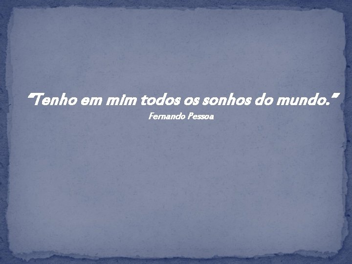 “Tenho em mim todos os sonhos do mundo. ” Fernando Pessoa 