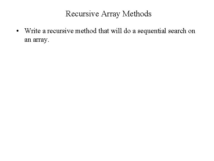 Recursive Array Methods • Write a recursive method that will do a sequential search