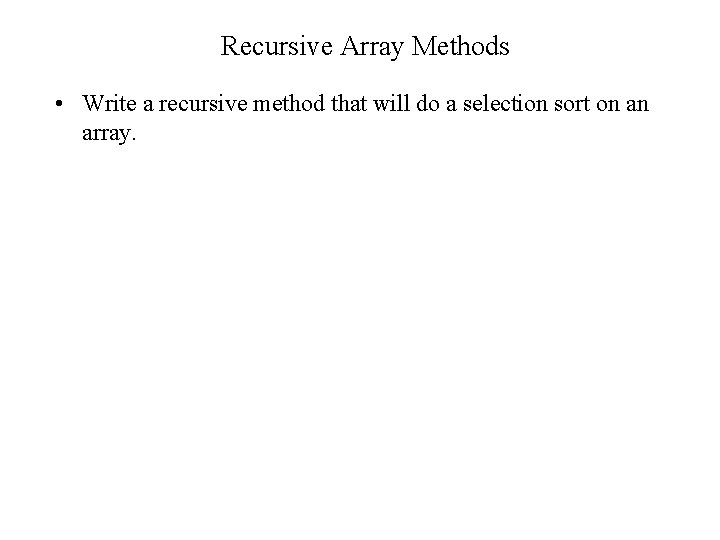 Recursive Array Methods • Write a recursive method that will do a selection sort