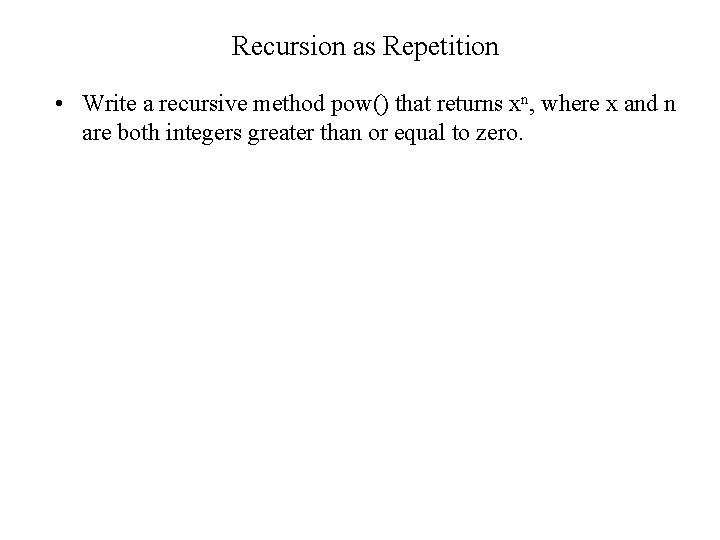 Recursion as Repetition • Write a recursive method pow() that returns xn, where x