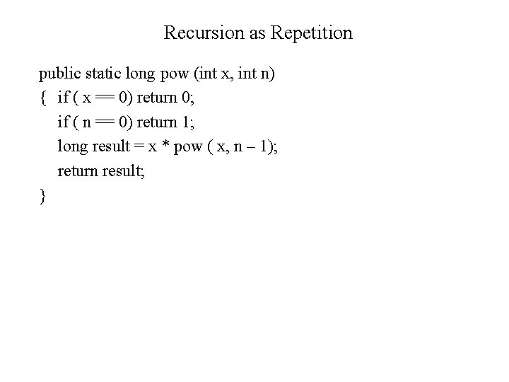 Recursion as Repetition public static long pow (int x, int n) { if (