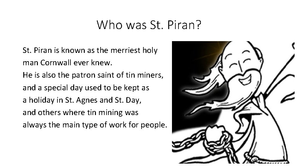 Who was St. Piran? St. Piran is known as the merriest holy man Cornwall