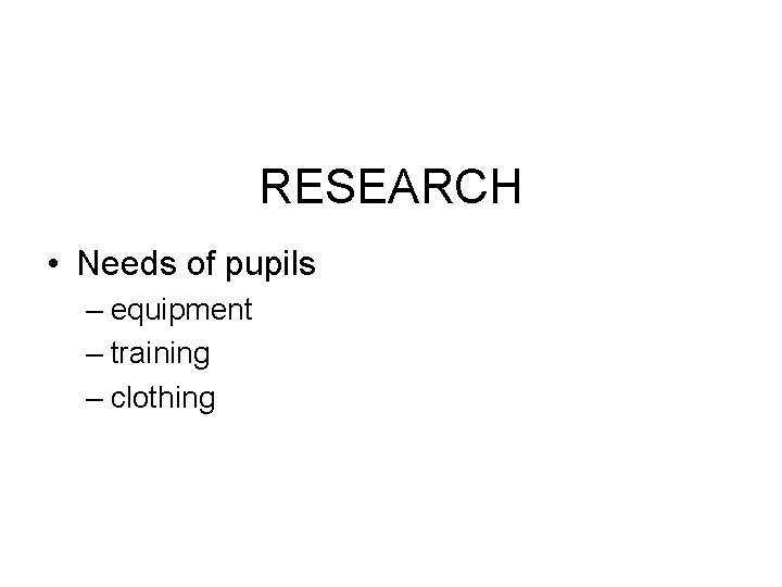 RESEARCH • Needs of pupils – equipment – training – clothing 