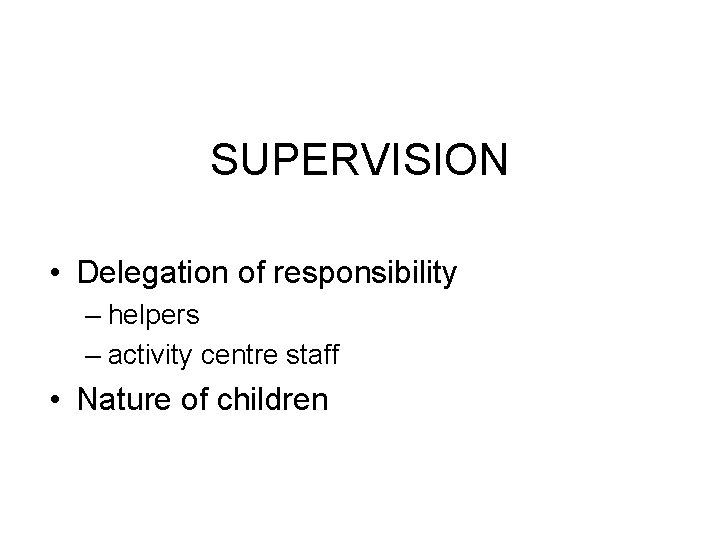 SUPERVISION • Delegation of responsibility – helpers – activity centre staff • Nature of