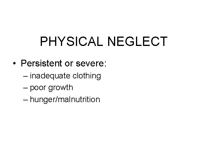 PHYSICAL NEGLECT • Persistent or severe: – inadequate clothing – poor growth – hunger/malnutrition