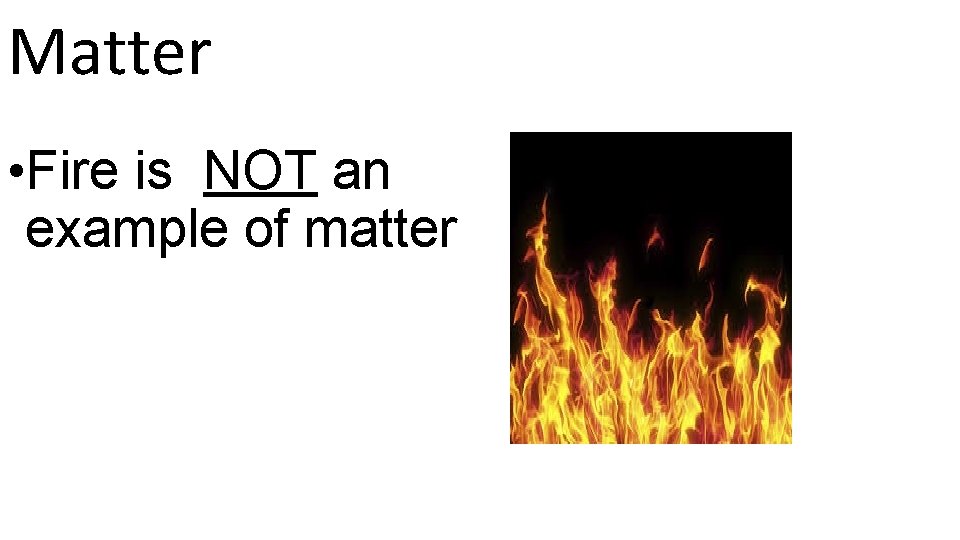 Matter • Fire is NOT an example of matter 