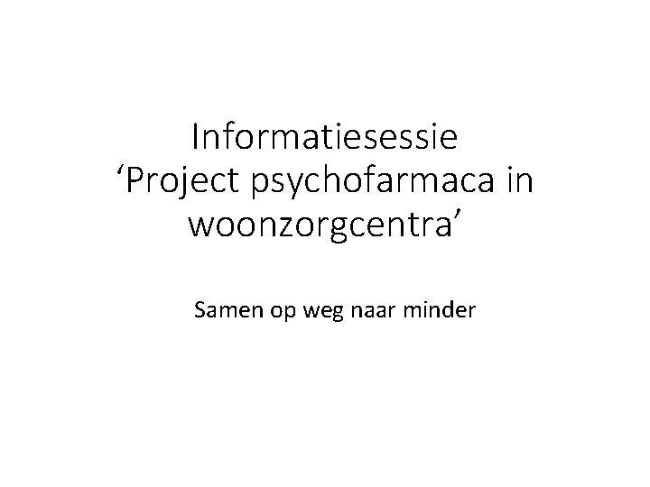 Informatiesessie ‘Project psychofarmaca in woonzorgcentra’ Samen op weg naar minder 