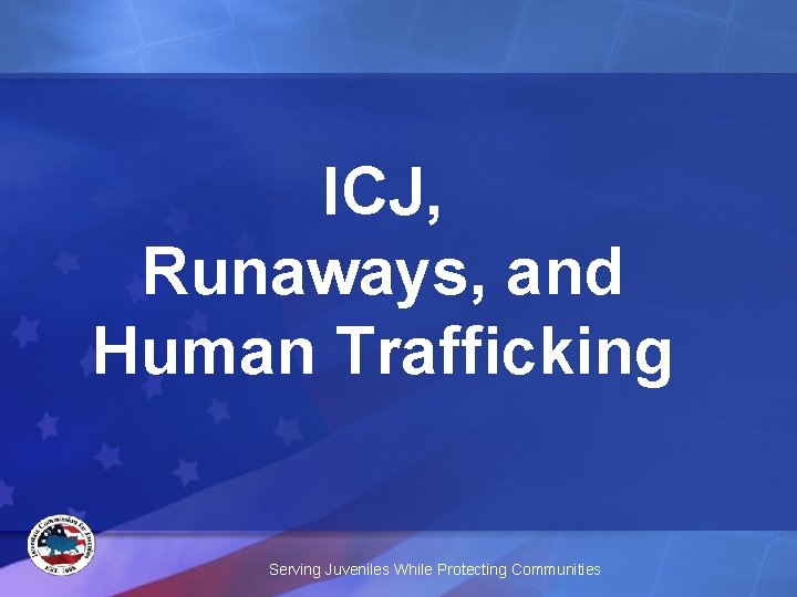 ICJ, Runaways, and Human Trafficking Serving Juveniles While Protecting Communities 