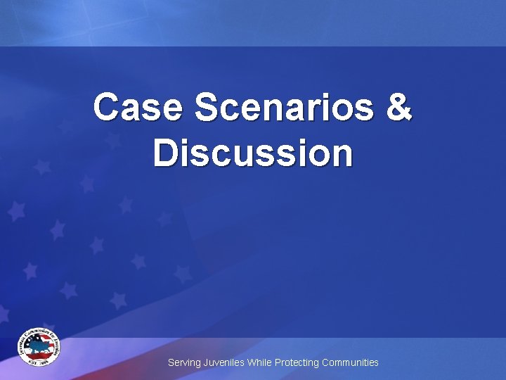 Case Scenarios & Discussion Serving Juveniles While Protecting Communities 