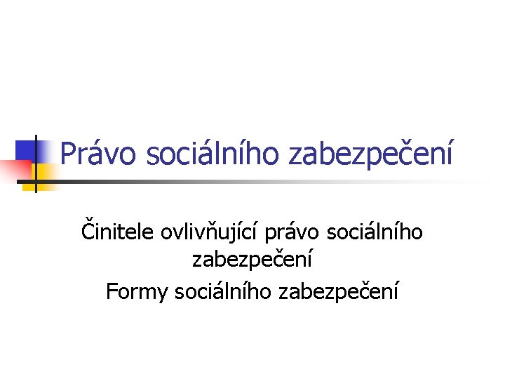 Právo sociálního zabezpečení Činitele ovlivňující právo sociálního zabezpečení Formy sociálního zabezpečení 