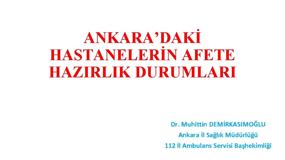 ANKARA’DAKİ HASTANELERİN AFETE HAZIRLIK DURUMLARI Dr. Muhittin DEMİRKASIMOĞLU Ankara İl Sağlık Müdürlüğü 112 İl