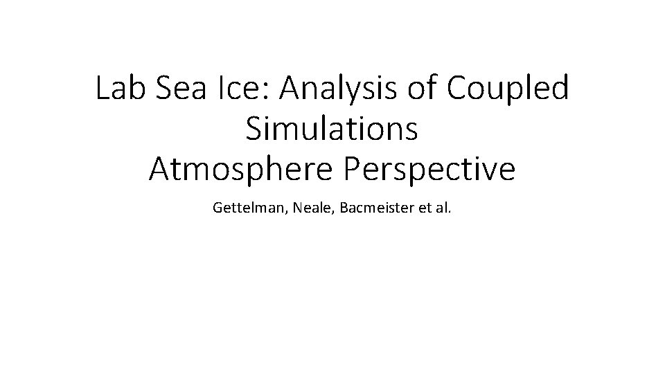 Lab Sea Ice: Analysis of Coupled Simulations Atmosphere Perspective Gettelman, Neale, Bacmeister et al.