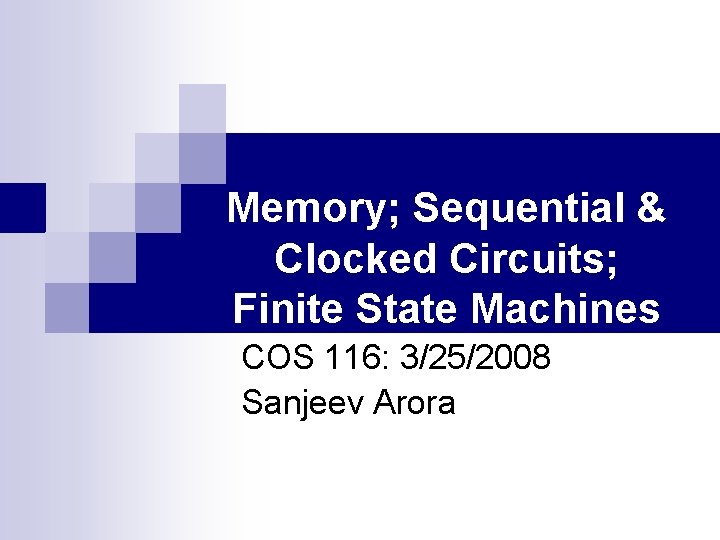 Memory; Sequential & Clocked Circuits; Finite State Machines COS 116: 3/25/2008 Sanjeev Arora 