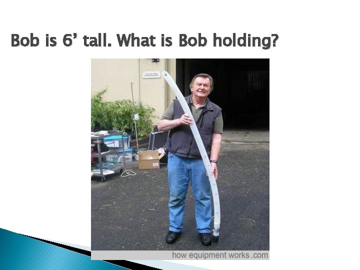 Bob is 6’ tall. What is Bob holding? 