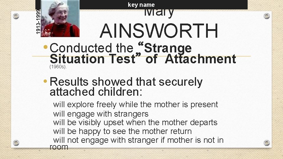 key name 1913 -1999 Mary AINSWORTH • Conducted the “Strange Situation Test” of Attachment