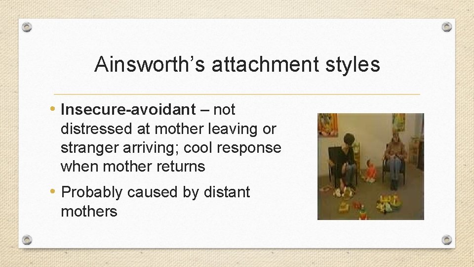 Ainsworth’s attachment styles • Insecure-avoidant – not distressed at mother leaving or stranger arriving;