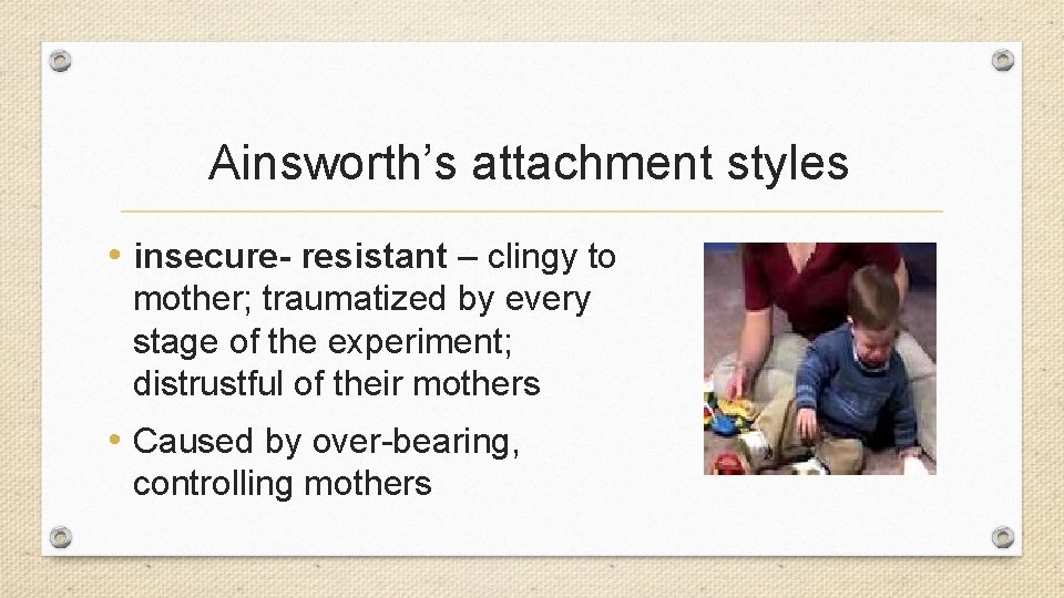 Ainsworth’s attachment styles • insecure- resistant – clingy to mother; traumatized by every stage