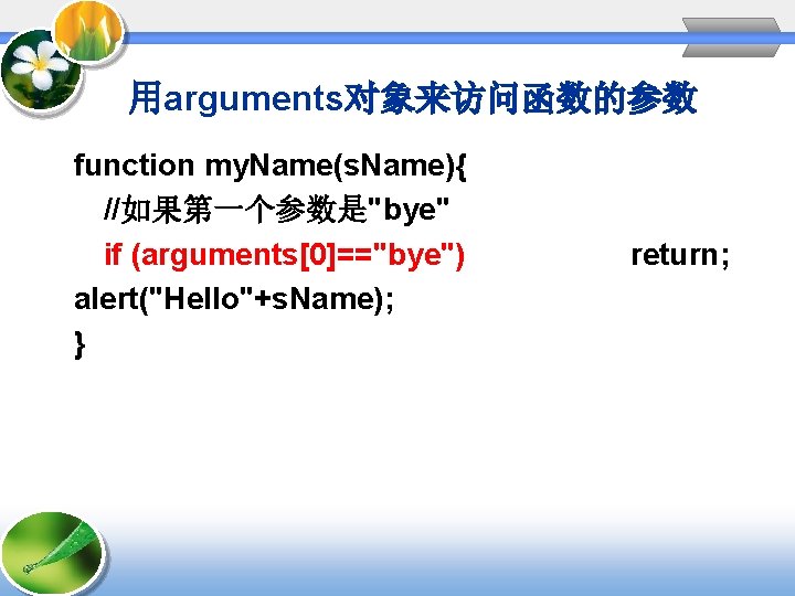 用arguments对象来访问函数的参数 function my. Name(s. Name){ //如果第一个参数是"bye" if (arguments[0]=="bye") alert("Hello"+s. Name); } return; 