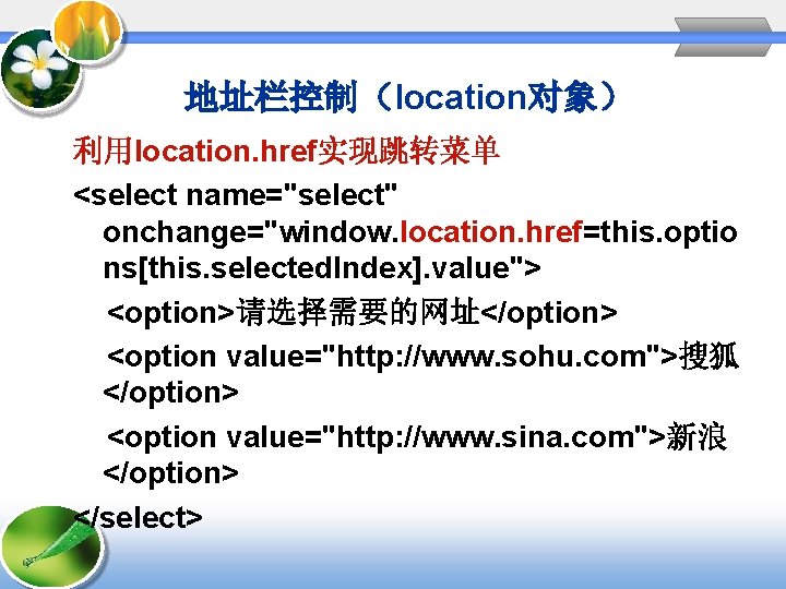 地址栏控制（location对象） 利用location. href实现跳转菜单 <select name="select" onchange="window. location. href=this. optio ns[this. selected. Index]. value"> <option>请选择需要的网址</option>