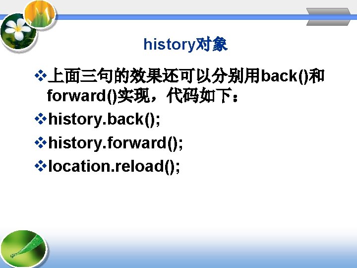 history对象 v上面三句的效果还可以分别用back()和 forward()实现，代码如下： vhistory. back(); vhistory. forward(); vlocation. reload(); 